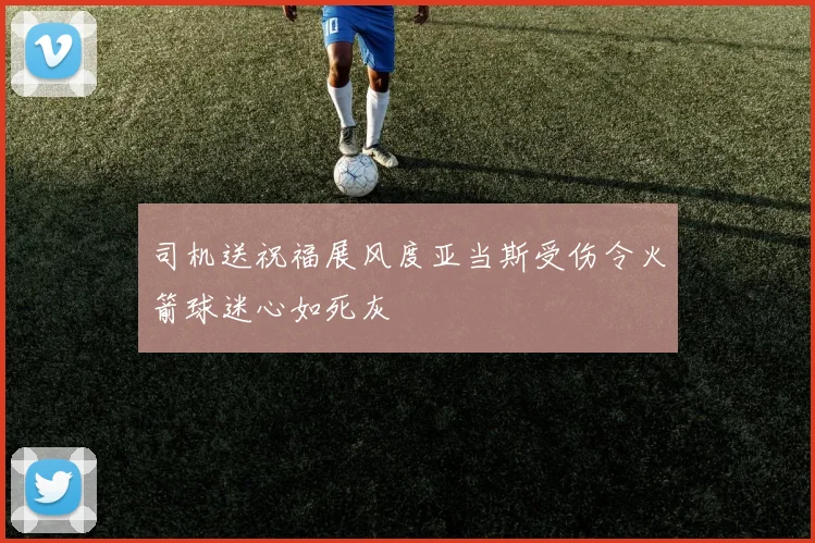 司机送祝福展风度亚当斯受伤令火箭球迷心如死灰