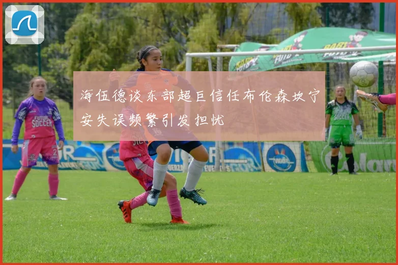 海伍德谈东部超巨信任布伦森坎宁安失误频繁引发担忧