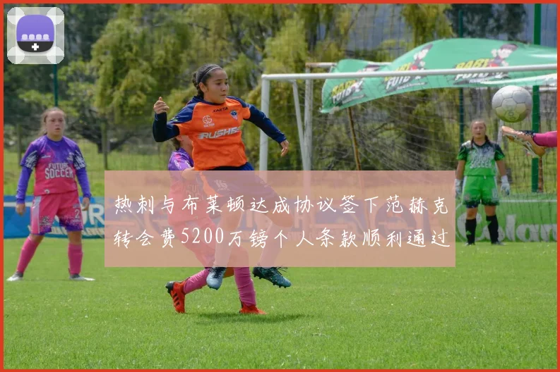 热刺与布莱顿达成协议签下范赫克转会费5200万镑个人条款顺利通过