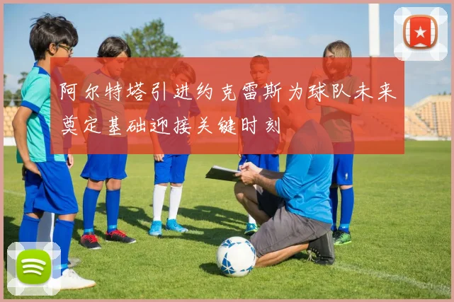 阿尔特塔引进约克雷斯为球队未来奠定基础迎接关键时刻