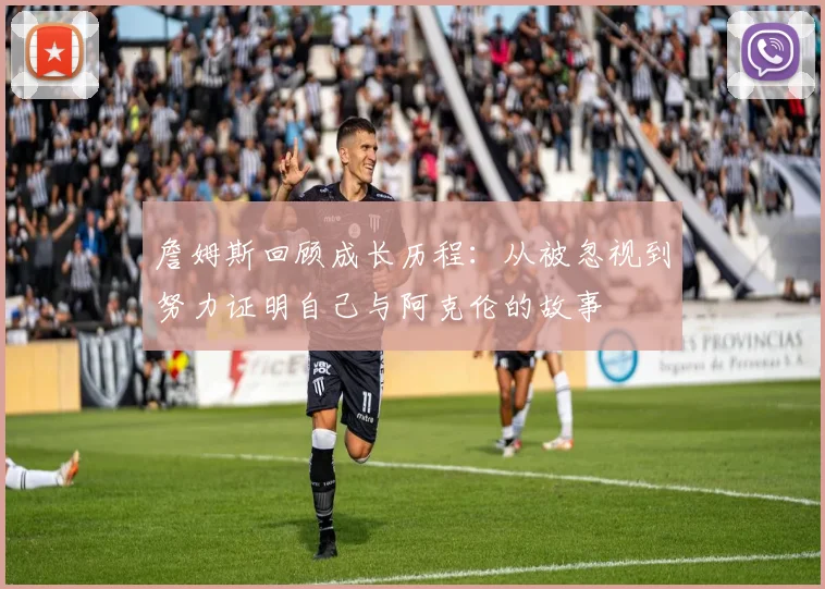 詹姆斯回顾成长历程：从被忽视到努力证明自己与阿克伦的故事
