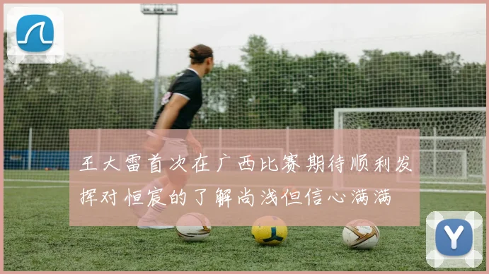 王大雷首次在广西比赛期待顺利发挥对恒宸的了解尚浅但信心满满