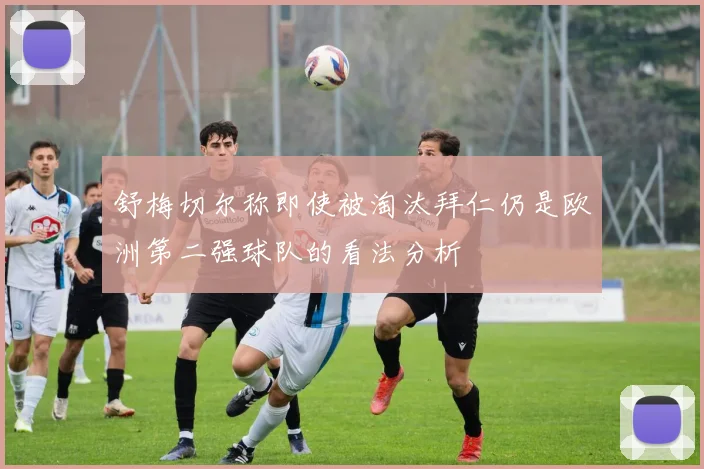 舒梅切尔称即使被淘汰拜仁仍是欧洲第二强球队的看法分析