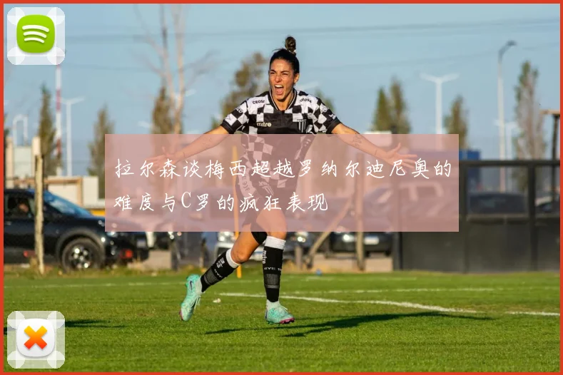 拉尔森谈梅西超越罗纳尔迪尼奥的难度与C罗的疯狂表现