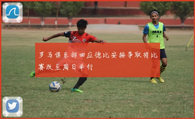 罗马俱乐部回应德比安排争取将比赛改至周日举行