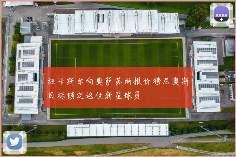 纽卡斯尔向奥萨苏纳报价穆尼奥斯目标锁定这位新星球员