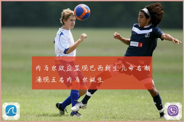 内马尔效应显现巴西新生儿命名潮涌现五名内马尔诞生
