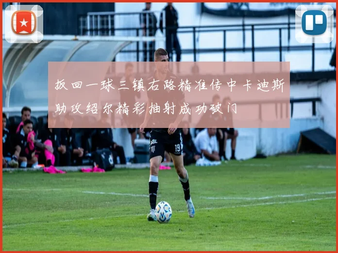 扳回一球三镇右路精准传中卡迪斯助攻绍尔精彩抽射成功破门