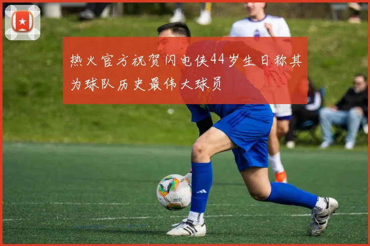 热火官方祝贺闪电侠44岁生日称其为球队历史最伟大球员