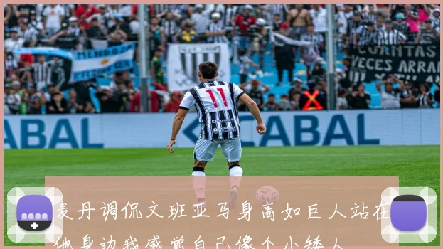麦丹调侃文班亚马身高如巨人站在他身边我感觉自己像个小矮人