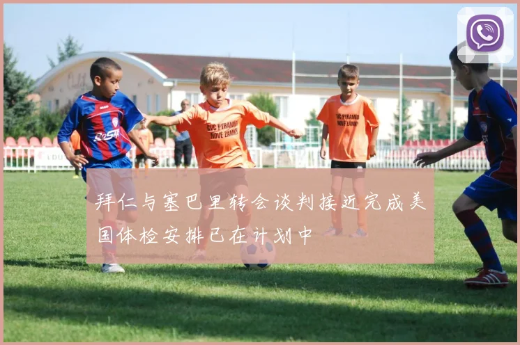 拜仁与塞巴里转会谈判接近完成美国体检安排已在计划中