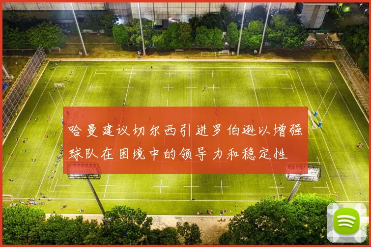 哈曼建议切尔西引进罗伯逊以增强球队在困境中的领导力和稳定性