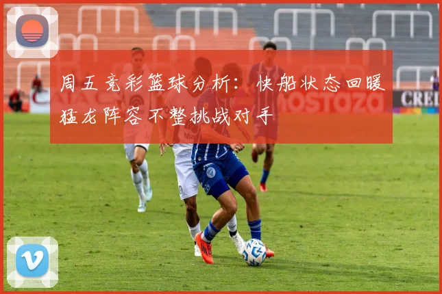 周五竞彩篮球分析：快船状态回暖猛龙阵容不整挑战对手
