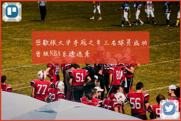密歇根大学夺冠之年三名球员成功晋级NBA乐透选秀