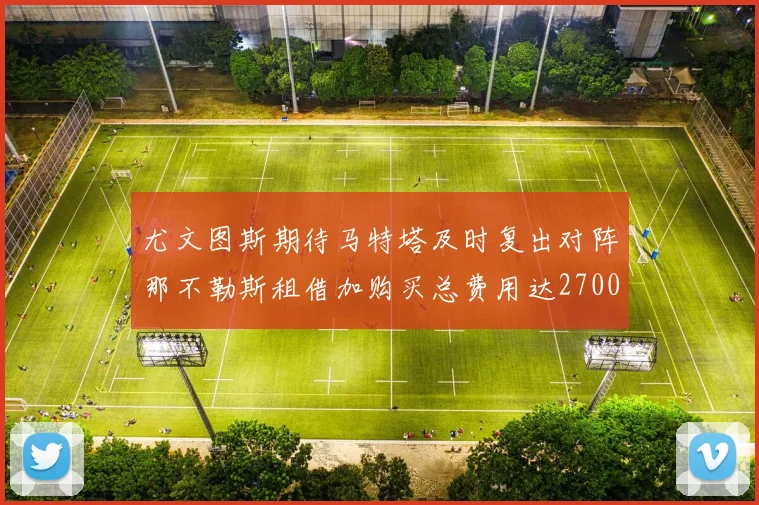 尤文图斯期待马特塔及时复出对阵那不勒斯租借加购买总费用达2700万欧元
