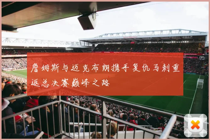 詹姆斯与迈克布朗携手复仇马刺重返总决赛巅峰之路