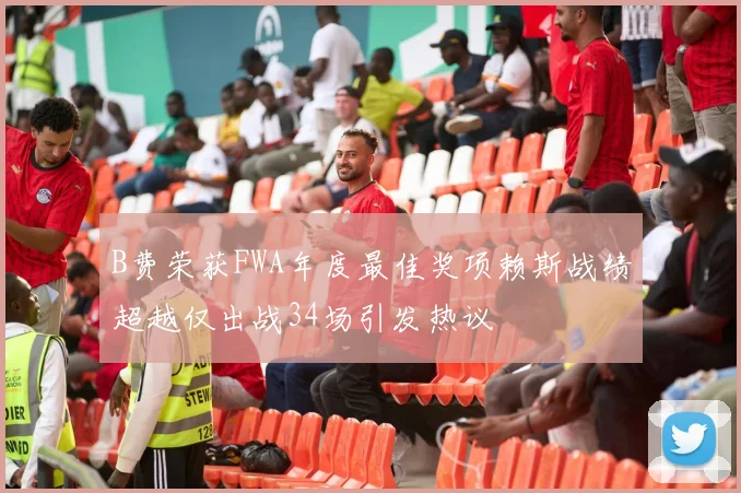 B费荣获FWA年度最佳奖项赖斯战绩超越仅出战34场引发热议