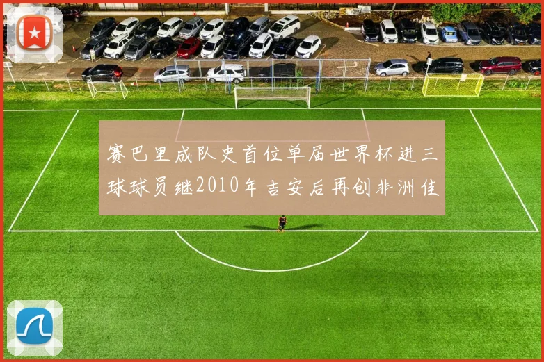 赛巴里成队史首位单届世界杯进三球球员继2010年吉安后再创非洲佳绩