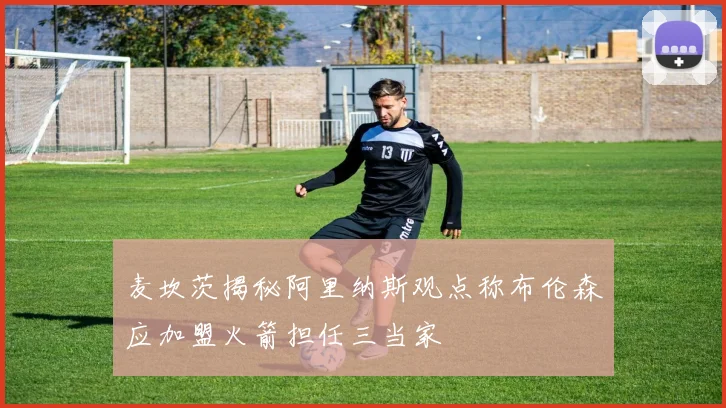 麦坎茨揭秘阿里纳斯观点称布伦森应加盟火箭担任三当家