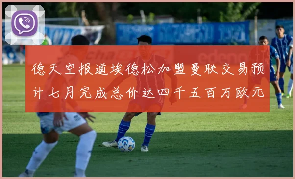 德天空报道埃德松加盟曼联交易预计七月完成总价达四千五百万欧元