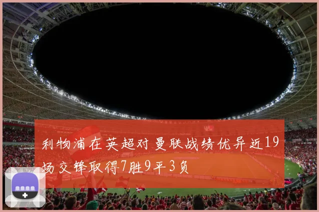 利物浦在英超对曼联战绩优异近19场交锋取得7胜9平3负