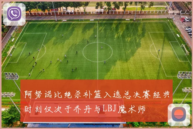 阿努诺比绝杀补篮入选总决赛经典时刻仅次于乔丹与LBJ魔术师