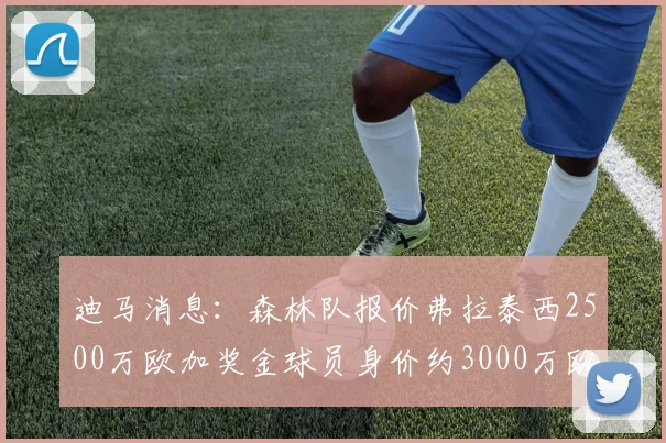 迪马消息：森林队报价弗拉泰西2500万欧加奖金球员身价约3000万欧