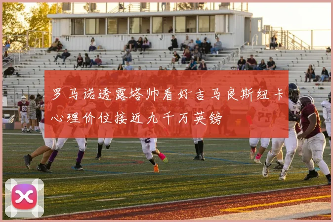 罗马诺透露塔帅看好吉马良斯纽卡心理价位接近九千万英镑