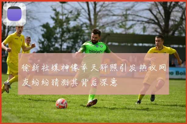 徐新社媒神像举天秤照引发热议网友纷纷猜测其背后深意